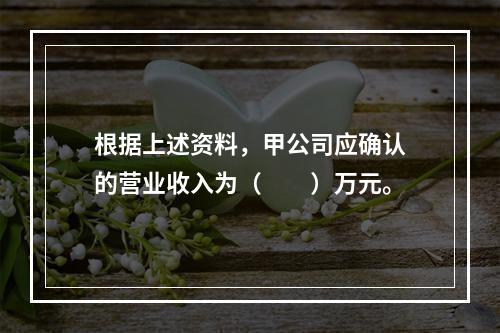 根据上述资料，甲公司应确认的营业收入为（　　）万元。