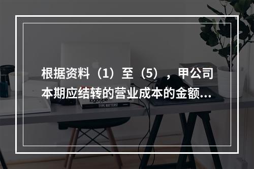 根据资料（1）至（5），甲公司本期应结转的营业成本的金额是（