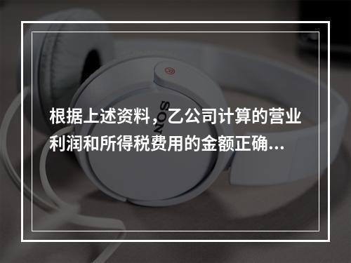 根据上述资料，乙公司计算的营业利润和所得税费用的金额正确的是