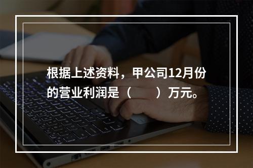 根据上述资料，甲公司12月份的营业利润是（　　）万元。