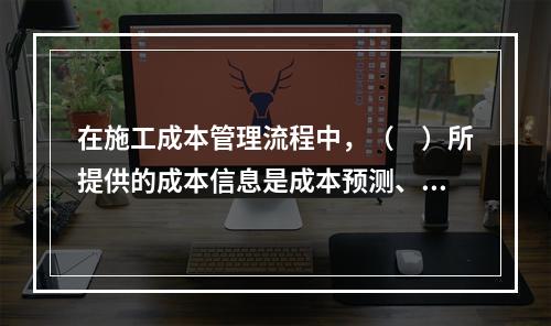 在施工成本管理流程中，（　）所提供的成本信息是成本预测、成本