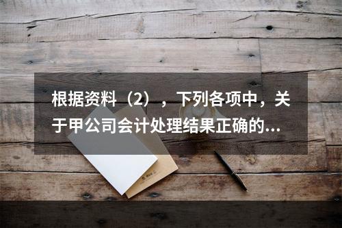 根据资料（2），下列各项中，关于甲公司会计处理结果正确的是（