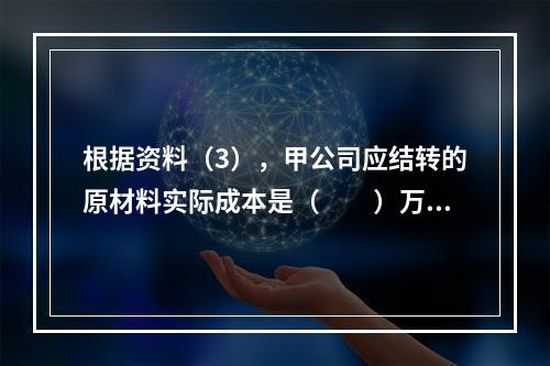 根据资料（3），甲公司应结转的原材料实际成本是（　　）万元。