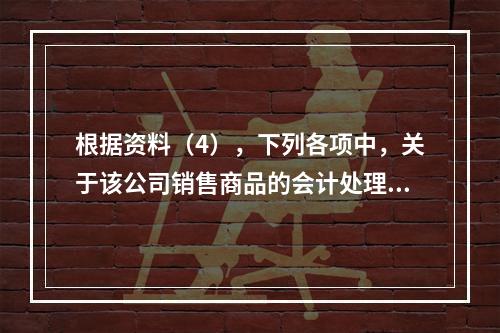 根据资料（4），下列各项中，关于该公司销售商品的会计处理正确