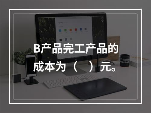 B产品完工产品的成本为（　）元。