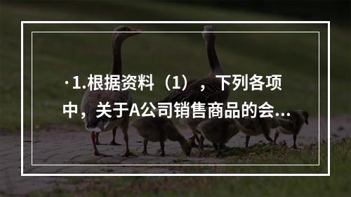 ·1.根据资料（1），下列各项中，关于A公司销售商品的会计处