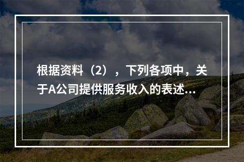 根据资料（2），下列各项中，关于A公司提供服务收入的表述正确