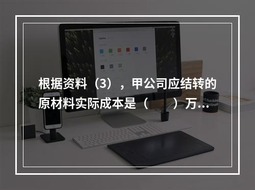 根据资料（3），甲公司应结转的原材料实际成本是（　　）万元。