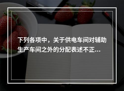 下列各项中，关于供电车间对辅助生产车间之外的分配表述不正确的