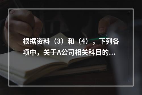 根据资料（3）和（4），下列各项中，关于A公司相关科目的会计