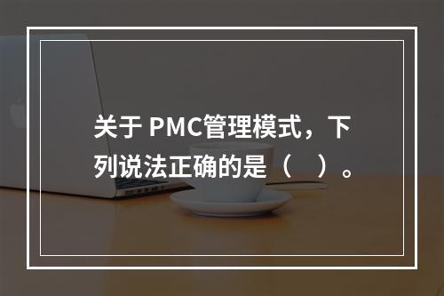 关于 PMC管理模式，下列说法正确的是（　）。