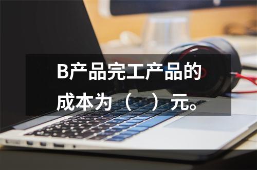 B产品完工产品的成本为（　）元。