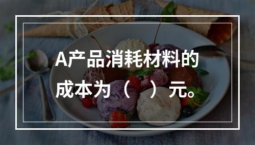 A产品消耗材料的成本为（　）元。