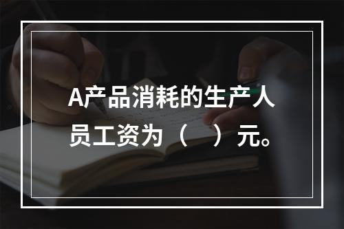 A产品消耗的生产人员工资为（　）元。