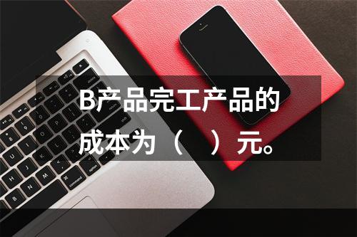 B产品完工产品的成本为（　）元。