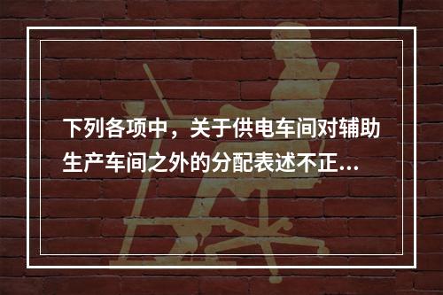 下列各项中，关于供电车间对辅助生产车间之外的分配表述不正确的