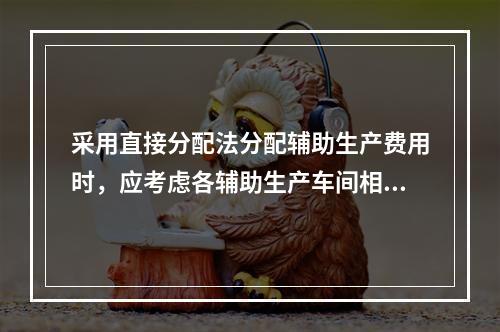 采用直接分配法分配辅助生产费用时，应考虑各辅助生产车间相互提