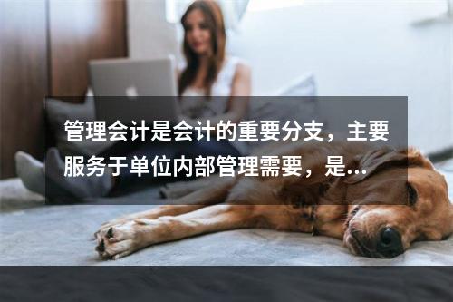 管理会计是会计的重要分支，主要服务于单位内部管理需要，是通过