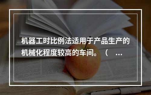 机器工时比例法适用于产品生产的机械化程度较高的车间。（　　）