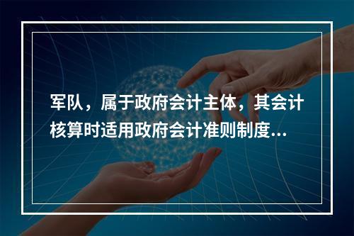 军队，属于政府会计主体，其会计核算时适用政府会计准则制度。（