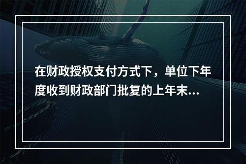 在财政授权支付方式下，单位下年度收到财政部门批复的上年末未下