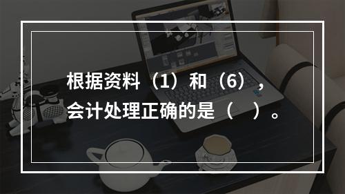 根据资料（1）和（6），会计处理正确的是（　）。