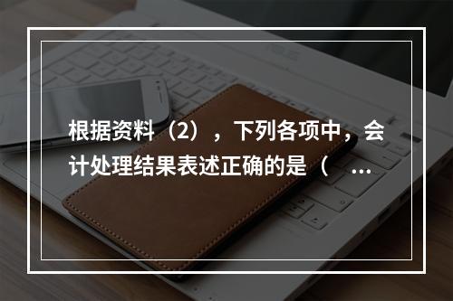 根据资料（2），下列各项中，会计处理结果表述正确的是（　）。