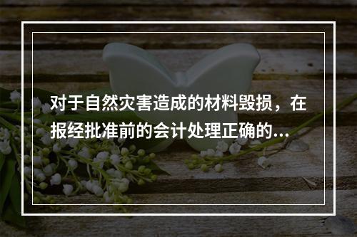 对于自然灾害造成的材料毁损，在报经批准前的会计处理正确的是（