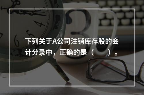 下列关于A公司注销库存股的会计分录中，正确的是（　　）。