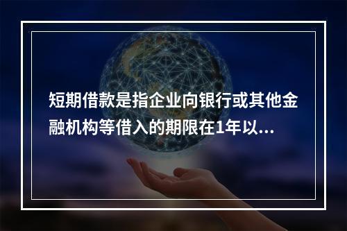 短期借款是指企业向银行或其他金融机构等借入的期限在1年以下、