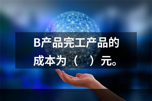 B产品完工产品的成本为（　）元。