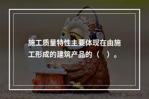 施工质量特性主要体现在由施工形成的建筑产品的（　）。