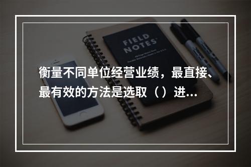 衡量不同单位经营业绩，最直接、最有效的方法是选取（ ）进行计