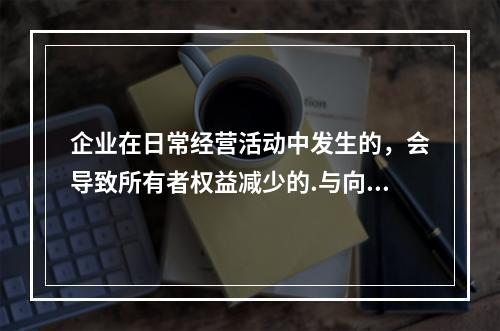 企业在日常经营活动中发生的，会导致所有者权益减少的.与向所有