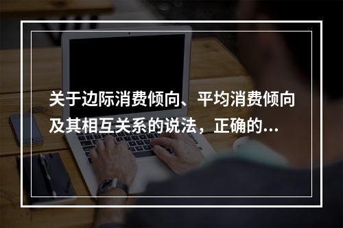 关于边际消费倾向、平均消费倾向及其相互关系的说法，正确的是（