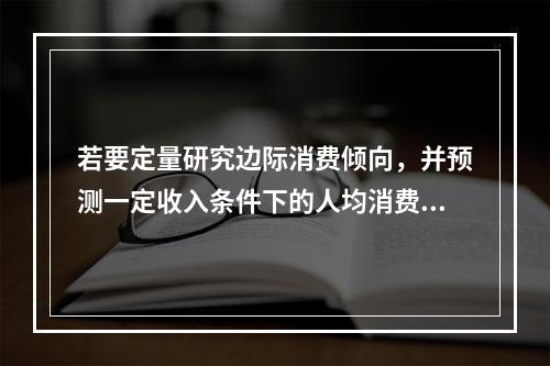 若要定量研究边际消费倾向，并预测一定收入条件下的人均消费金额