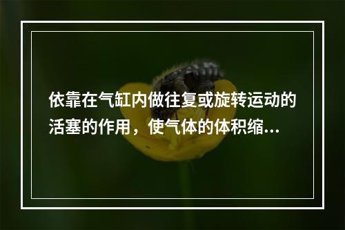 依靠在气缸内做往复或旋转运动的活塞的作用，使气体的体积缩小而