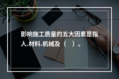 影响施工质量的五大因素是指人.材料.机械及（　）。