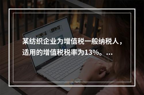 某纺织企业为增值税一般纳税人，适用的增值税税率为13%。该企