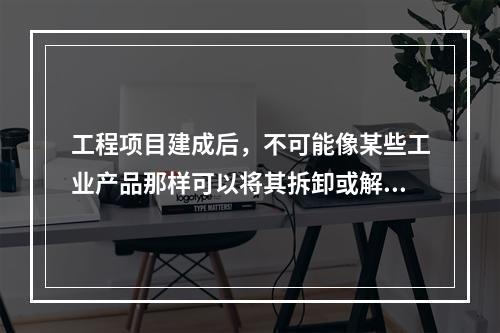 工程项目建成后，不可能像某些工业产品那样可以将其拆卸或解体检