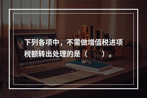 下列各项中，不需做增值税进项税额转出处理的是（　　）。