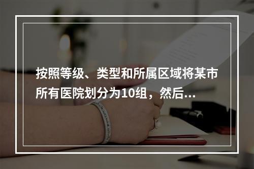 按照等级、类型和所属区域将某市所有医院划分为10组，然后在某