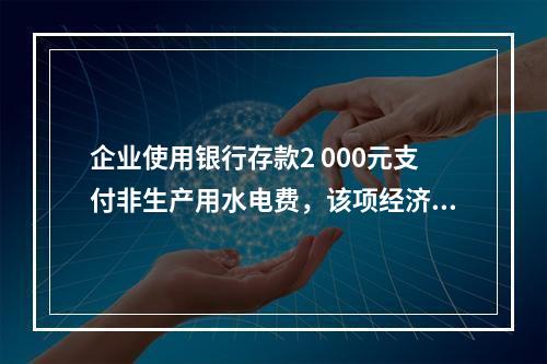 企业使用银行存款2 000元支付非生产用水电费，该项经济业务