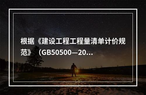 根据《建设工程工程量清单计价规范》（GB50500—2013