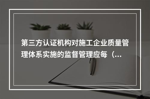 第三方认证机构对施工企业质量管理体系实施的监督管理应每（　）