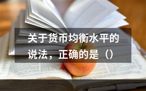 关于货币均衡水平的说法，正确的是（）