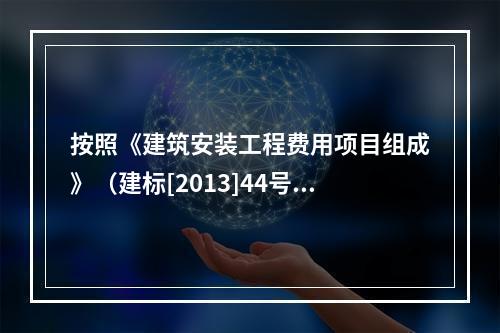 按照《建筑安装工程费用项目组成》（建标[2013]44号），