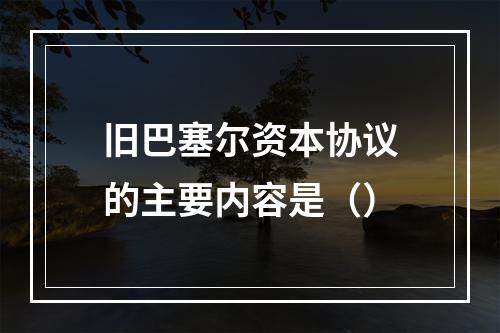 旧巴塞尔资本协议的主要内容是（）