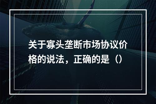 关于寡头垄断市场协议价格的说法，正确的是（）