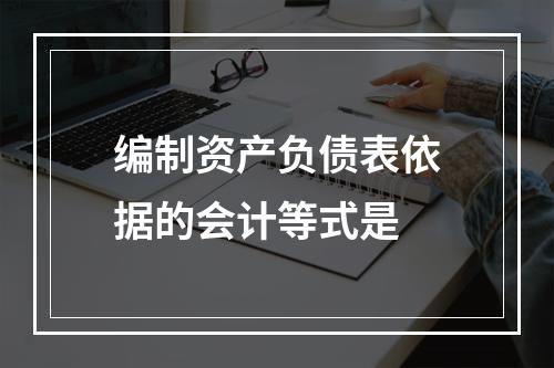 编制资产负债表依据的会计等式是